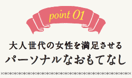point01.大人世代の女性を満足させるパーソナルなおもてなし