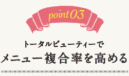 point03.トータルビューティーでメニュー複合率を高める