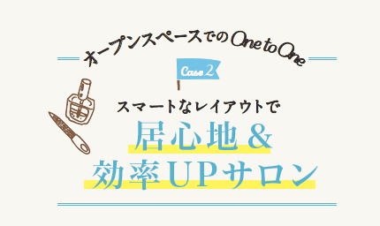 2.個室でのOne to OneCase/スマートなレイアウトで居心地&効率UPサロン